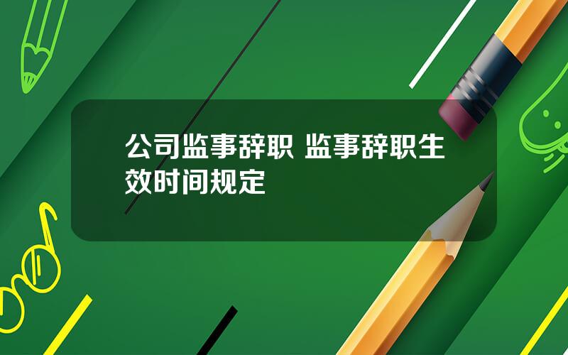 公司监事辞职 监事辞职生效时间规定